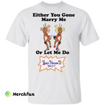 Either you gone marry me or let me do Bald Headed Hoe shit shirt
