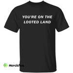 You're on the looted land shirt