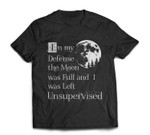 In My Defense The Moon Was Full And I Was Left Unsupervised T-shirt