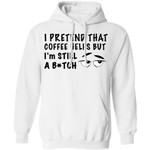 I Pretend That Coffee Helps But I’m Still A Bitch Funny Shirt