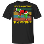 There’s No Tired Like Teacher Tired Grinch Santa Christmas Shirts