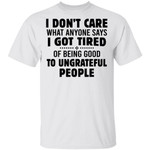 I Don’t Care What Anyone Says I Got Tired Of Being Good To Ungrateful People Shirt