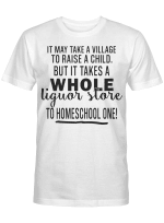 It May Take A Village To Raise A Child But It Takes A Whole Liquor Store To Homeschool One Shirt