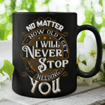 No matter how old i get, i will never stop needing you, Father's Day Presents - Mug
