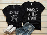 Couple Shirts Nothing Makes Sense When We're Apart Matching Couple, Valentine 2022 gifts Graphic Unisex T Shirt, Sweatshirt, Hoodie Size S - 5XL