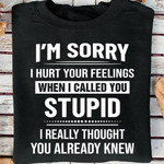 Im sorry i hurt your feelings when i called you stupid i really thought i already knew gift t shirt hoodie sweater