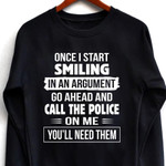 Once i start smiling in an argument go ahead and call the police on me you'll need them t shirt hoodie sweater