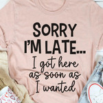 Sorry I'm Late I Got Here As Soon As I Wanted Funny Jokes T-shirt Gift For Her For Him