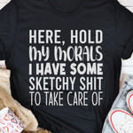 Here Hold My Morals I Have Some Sketchy To Take Care Of Funny T-shirt Gift For Her For Him