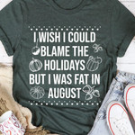I Wish I Could Blame The Hodidays But I Was Fat In August Funny T-shirt Gift For Her For Him