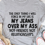 The Only Thing Will Force In My Life Is My Jeans Over My Not Friends Not Relationship T-shirt Best Gift For Him For Her