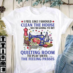 I Feel Like I Should Clean The House So I Am Going To My Quilting Room Sewing T-shirt Best Gift For Sewing Lovers