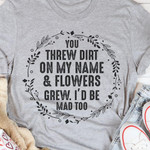 You Threw Dirt On My Name & Flowers Grew I'd Be Mad Too Funny Novelty Tshirt Gift For Her