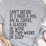 Cant Decide If I Need A Hug An Xl Coffee 6 Glasses Of Wine Or Two Weeks Of Sleep Classic T-Shirt Gift For Yourself