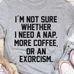 Im Not Sure Whether I Need A Nap More Coffee Or An Exorcism Funny T-shirt Gift For Woman
