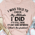 I Was Told To Check My Attitude I Did Its Still There Its Not Gone Anywhere Funny Sarcastic T-shirt Gift For Women
