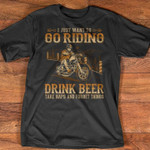 I Just Want To Go Ridding Drink Beer Take Maps And Forget Things Tshirt Gift For Motorbike Lovers