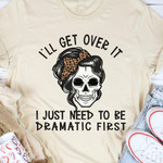 Skull I Ll Get Over It I Just Need To Be Dramatic First Funny T-shirt Gift For Women