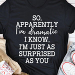 So Apparently Im Dramatic I Know Im Just As Supriesed As You Funny T-shirt Gift For Women