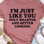 Im Just Like You Only Smarter And Better Looking Funny Sarscastic T-shirt Gift For Women