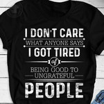 I Dont Care What Anyone Says I Got Tired Being Good To Ungrateful People Funny T-shirt Gift For Women