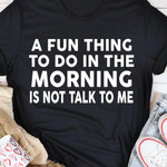 A Fun Thing To Do In The Morning Is Not Talk To Me Classic T-Shirt Gift For Yourself