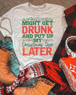 Might Get Drunk And Put Up My Christmas Tree Later Funny T-shirt Gift For Merry Christmas