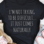 I Am Not Trying To Be Difficult It Just Comes Naturally Classic T-Shirt Gift For Yourself