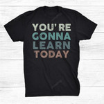 Youre Gonna Learn Today T-Shirt