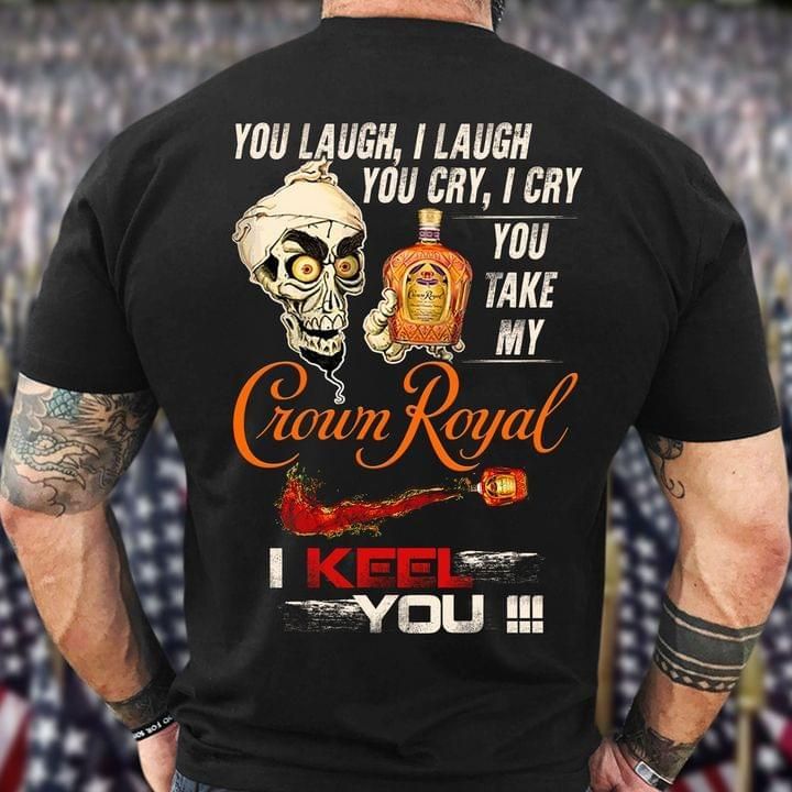 You laugh I laugh you cry I cry you take my crown royal I keel you t shirt Tshirt Hoodie Sweater