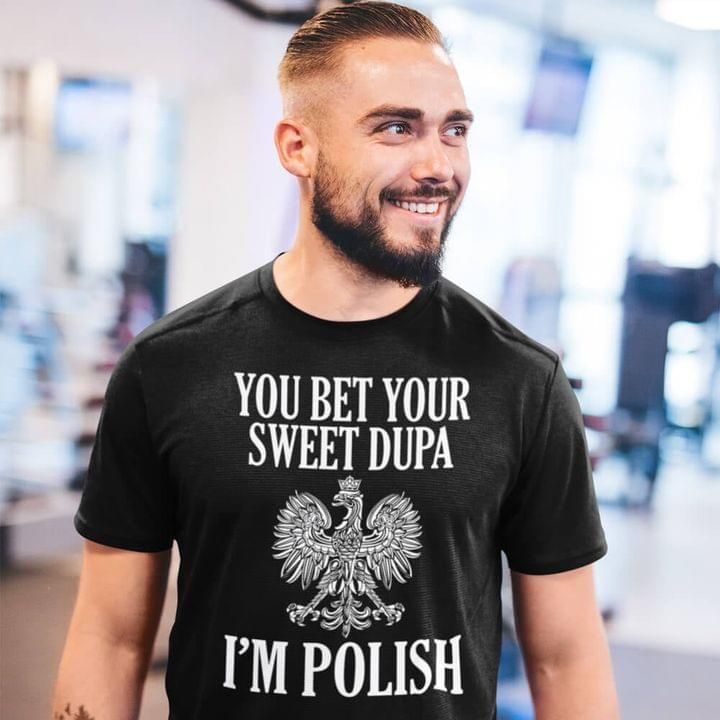 You bet your sweet dupa Im polish Eagle Polska shirt Tshirt Hoodie Sweater