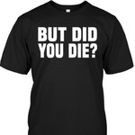 But Did You Die T Shirt Hoodie Sweater