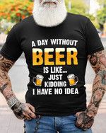 A Day Without Beer Is Like Just Kidding I Have No Idea T Shirt Hoodie Sweater
