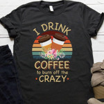 Coffee And Flowers I Drink Cofee To Burn Of Crazy T Shirt Hoodie Sweater