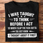 I was taught to think before i act so when i slap the f.ck outta you just know i thought about it first T shirt hoodie sweater