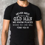 Never mess with old man we know places find you T Shirt Hoodie Sweater