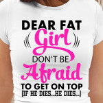 Dear Fat Girl Don't Be Afraid To Get On Top If He Dies He Dies T Shirt Hoodie Sweater