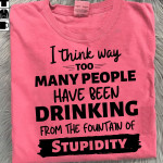 I Think Way Too Many People Have Been Drinking From The Fountain Of Stupidity T Shirt Hoodie Sweater
