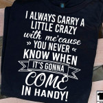 I Always Carry A Little Crazy With Me 'cause You Never Know When It's Gonna Come In Handy T Shirt Hoodie Sweater