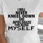 I Will Never Kneel Down And Apologize For Being Myself T Shirt Hoodie Sweater