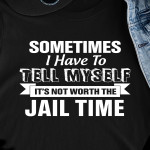 Sometimes I Have To Tell Myself It's Not Worth The Jail Time T Shirt Hoodie Sweater