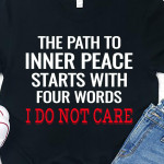 The Path To Inner Peace Starts With Four Words I Do Not Care T Shirt Hoodie Sweater
