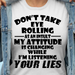 Don't Take Eye Rolling As An Insult My Attitude Is Changing While I'm Listening Your Lies T Shirt Hoodie Sweater