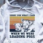 Sorry for what i said when we were loading pigs T shirt hoodie sweater
