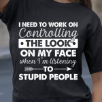 I Need To Work On Controlling The Look On My Face When I'm Listening To Stupid People T Shirt Hoodie Sweater