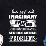 My Imaginary Friend Thinks You Have Serious Mental Problems T Shirt Hoodie Sweater