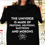 The Universe Is Made Of Protons Neutrons Electrons And Morons T Shirt Hoodie Sweater