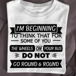 I'm Beginning To Think That For Some Of You The Wheels On Your Bus T Shirt Hoodie Sweater