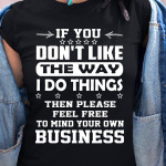 If You Dont Like The Way I Do Things Them Please Feel Free To Mind Your Own T Shirt Hoodie Sweater
