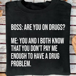 Bos are you on drungs me you and i both know that you don't pay me enough to have a drung problem T Shirt Hoodie Sweater